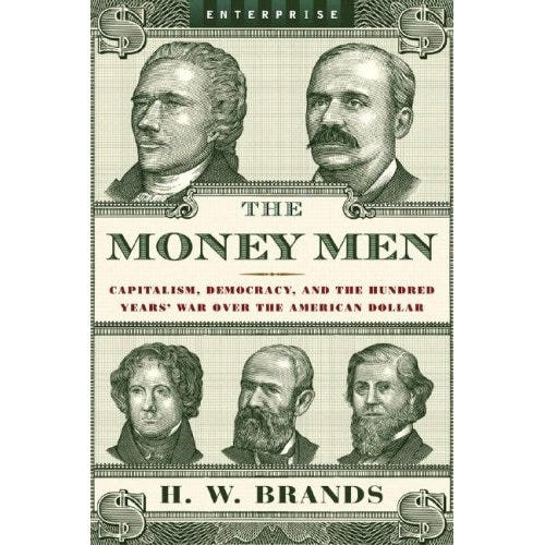 "THE MONEY MEN: Capitalism, Democracy, and the Hundred Years' War Over the American Dollar" 
 By H.W. Brands . Atlas. 239 pp. $23.95 ISBN: 0393061841