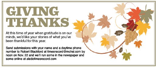 At this time of year when gratitude is in our minds we'd like your stories of what you've been thankful for this year.
Send submissions with your name and daytime phone number to Robert Blackford at timesrecord@mchsi.com by noon on Nov. 22 and we'll run some in the newspaper and some online at aledotimesrecord.com