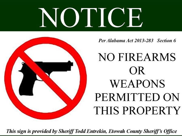 Etowah County Sheriff's Office | SPECIAL to the times 
Signs indicating firearms are banned at a business are 
available at the Etowah County Sheriff's Office. If notice isn't posted and other requirements are not met, anyone with a 
permit can bring in a weapon.