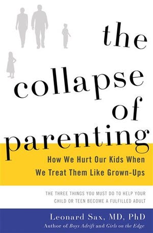 This book cover image released by Basic Books shows, "The Collapse of Parenting: How We Hurt Our Kids When We Treat Them Like Grown-Ups," by Leonard Sax. Sax, a family physician and psychologist, argues that American families are facing a crisis of authority, where the kids are in charge, out of shape emotionally and physically and suffering because of it. He calls for a reordering of family life in response. (Basic Books via AP)