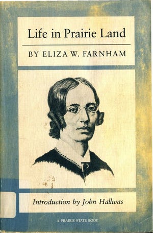 ”Life in Prairie Land” (1846), by Eliza W. Farnham, reprinted in 1988
by University of Illinois Press, tells of the author’s experiences while living in Tazewell County during the 1830s.