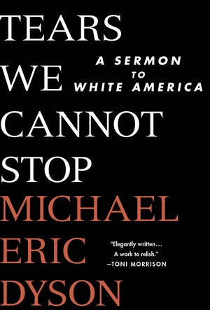 “Tears We Cannot Stop: A Sermon to White America” by Michael Eric Dyson. $24.99, 228 pages.