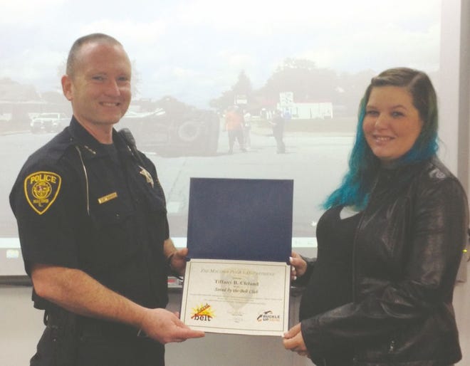 Macomb Police Department Chief Curt Barker on Thursday presented Tiffany B. Cleland with a certificate naming her a member of the department’s Saved by the Belt Club. According to Barker, the award is part of the department’s traffic safety program and is awarded to those who have survived or escaped serious injury during a vehicle crash due to wearing a seat belt. Cleland was not seriously injured because she was wearing a seat belt in July 2016 when an SUV she was driving was struck by another vehicle in an accident. The SUV was flipped onto its passenger side, and Cleland was able to crawl out of the vehicle on her own.