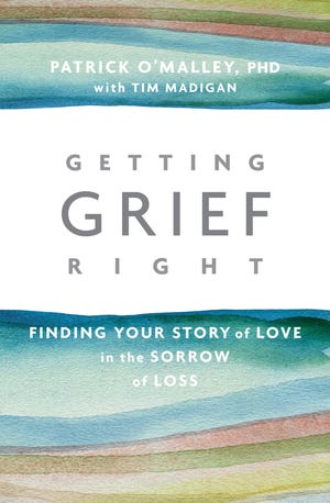 "Getting Grief Right: Finding Your Story of Love in the Sorrow of Loss" by by Patrick O'Malley PhD and Tim Madigan.(Sounds True)