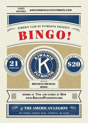 Bingo Night: 7 p.m. Feb. 21, American Legion, 199 Federal Furnace Road, Plymouth. Presented by the Kiwanis Club of Plymouth. Markers and cards will be for sale inside the event. Also featuring DJ Brendan Michael Music. Entry fee $20. Doors open at 7, games at 8 p.m. For information: kiwanisplymouth.org or kiwanisbingo.eventbrite.com.
