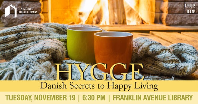 Learn about hygge, the Danish secret to a happy life at 6:30 p.m. Tuesday, Nov. 19, at the Franklin Avenue Library.