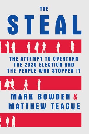 The Steal: The Attempt to Overturn the 2020 Election and the People Who Stopped It. By Mark Bowden and Matthew Teague.