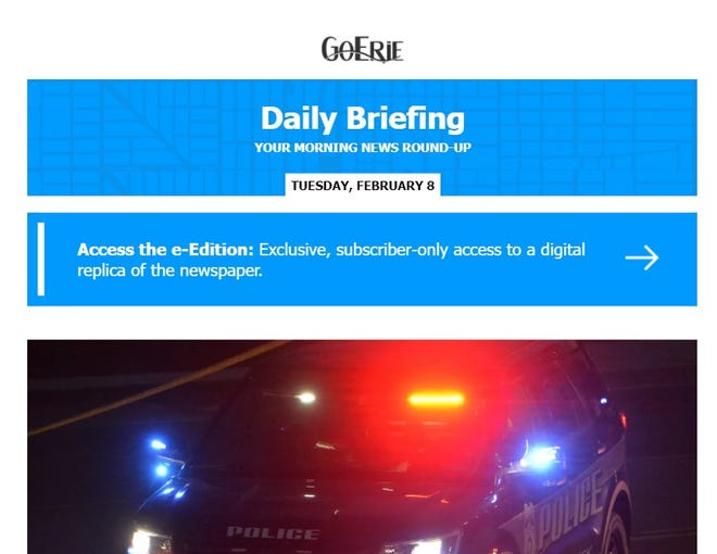 Register for the Daily Briefing at www.goerie.com/newsletters to receive a newsletter issued each day at 6 am that includes a link to the e-edition and the latest headlines.